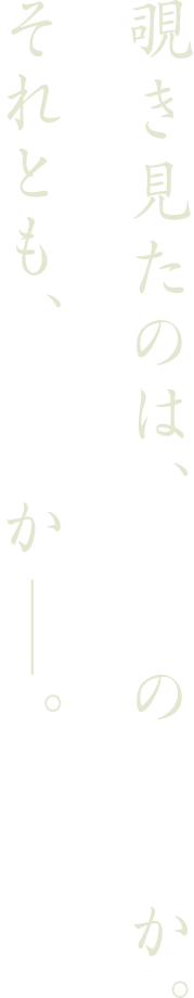 覗き見たのは、白昼の悪夢か。それとも、現実か―。